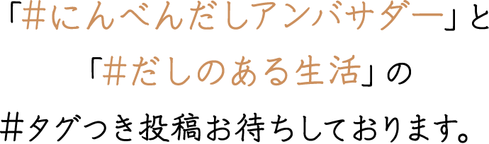 「#にんべんだしアンバサダー」と「#だしのある生活」の#タグ付き投稿お待ちしております。