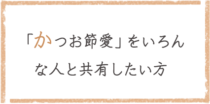 「かつお節愛」をいろんな人と共有したい方