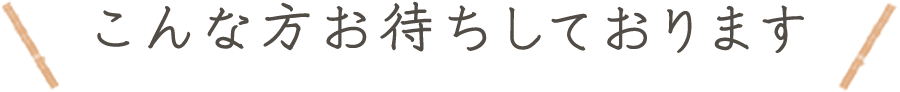 こんな方お待ちしております