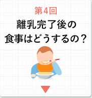 第4回 離乳完了後の食事はどうするの？