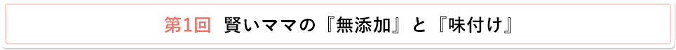 第1回  賢いママの『無添加』と『味付け』