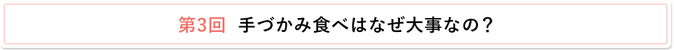 第3回　手づかみ食べはなぜ大事なの？