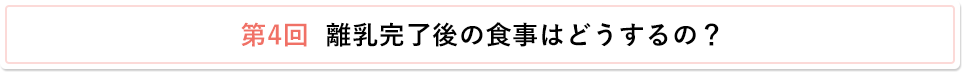 第4回 離乳完了後の食事はどうするの？