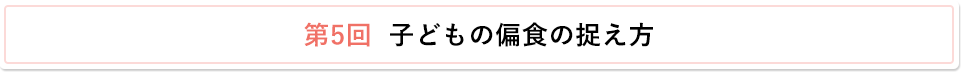 第5回 子どもの偏食の捉え方