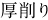 厚削り