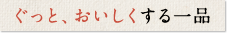 ぐっと、おいしくする一品