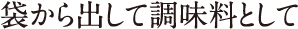 袋から出して調味料として
