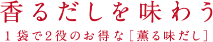 香るだしを味わう 1袋で2役のお得な 薫る味だし