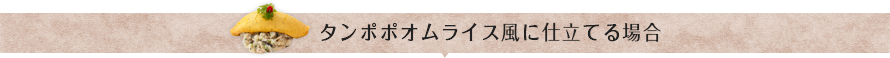 タンポポオムライス風に仕立てる場合