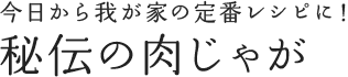 今日から我が家の定番レシピに！ 秘伝の肉じゃが