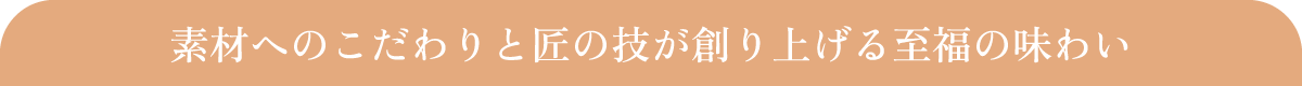 素材へのこだわりと匠の技が創り上げる至福の味わい