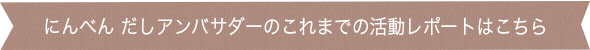 にんべん だしアンバサダーのこれまでの活動レポートはこちら