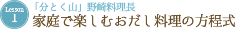 Lesson 1 「分とく山」野崎料理長 家庭で楽しむおだし料理の方程式