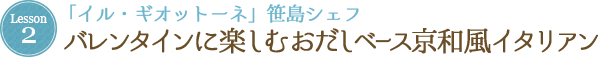 Lesson 2 「イル・ギオットーネ」笹島シェフ バレンタインに楽しむおだしベース京和風イタリアン