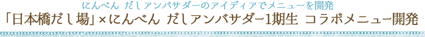 にんべん だしアンバサダーのアイディアでメニューを開発 「日本橋だし場」×にんべん だしアンバサダー1期生 コラボメニュー開発