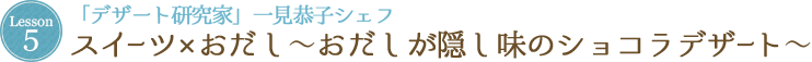 Lesson 5 「デザート研究家」一見恭子シェフスイーツ×おだし〜おだしが隠し味のショコラデザート〜