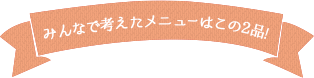 みんなで考えたメニューはこの2品!