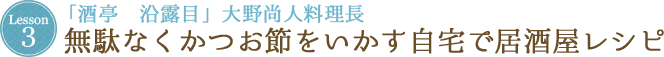 Lesson 3 「酒亭　沿露目」大野尚人料理長 無駄なくかつお節をいかす自宅で居酒屋レシピ