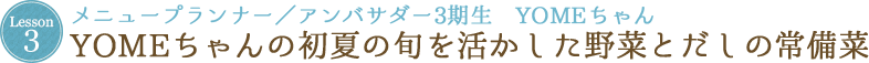 Lesson 3 メニュープランナー／アンバサダー3期生　YOMEちゃん YOMEちゃんの初夏の旬を活かした野菜とだしの常備菜
