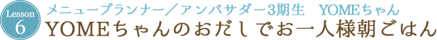 Lesson 6 メニュープランナー／アンバサダー3期生　YOMEちゃん YOMEちゃんのおだしでお一人様朝ごはん