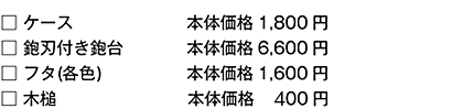 ケース　税込1,890円（本体価格1,800円）
鉋刃付き鉋台　税込6,195円（本体価格5,900円）
フタ(各色)　税込1,680円（本体価格1,600円）
木槌　税込    315円（本体価格    300円）